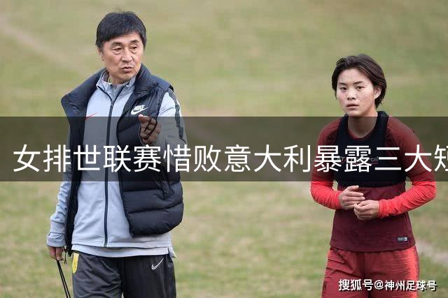 女排世联赛惜败意大利暴露三大短板 新星董禹含成唯一亮点