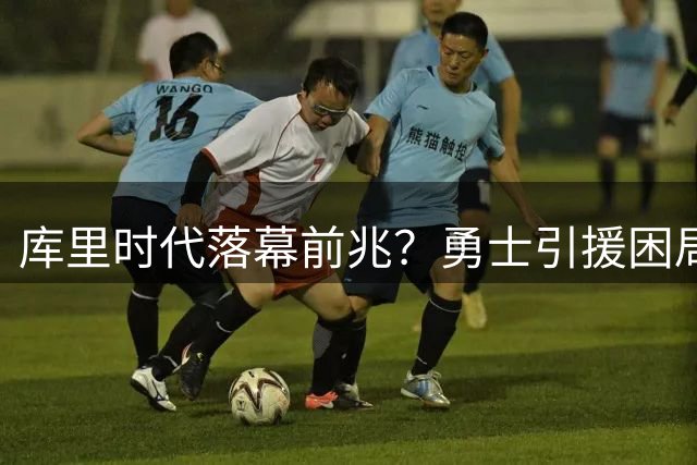 库里时代落幕前兆？勇士引援困局暴露王朝转型阵痛
