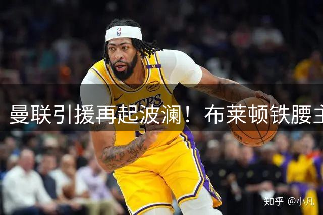 曼联引援再起波澜！布莱顿铁腰主动示好 皇马大将成拉爵终极目标