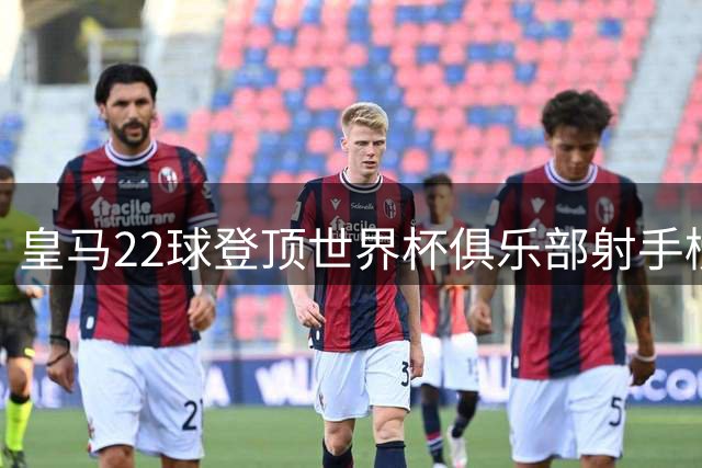 皇马22球登顶世界杯俱乐部射手榜 姆巴佩10球成最大功臣