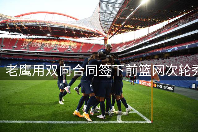 老鹰用双向合同签下前篮网次轮秀，新赛季困难是他最后的机会了？