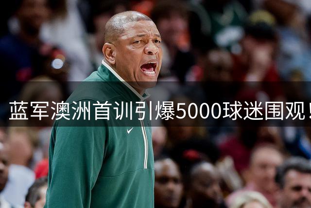 蓝军澳洲首训引爆5000球迷围观！阿隆索钦点新核罗杰斯将成关键先生