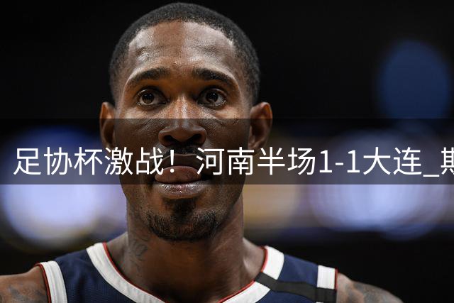 足协杯激战！河南半场1-1大连 斯坦丘钟义浩互献世界波