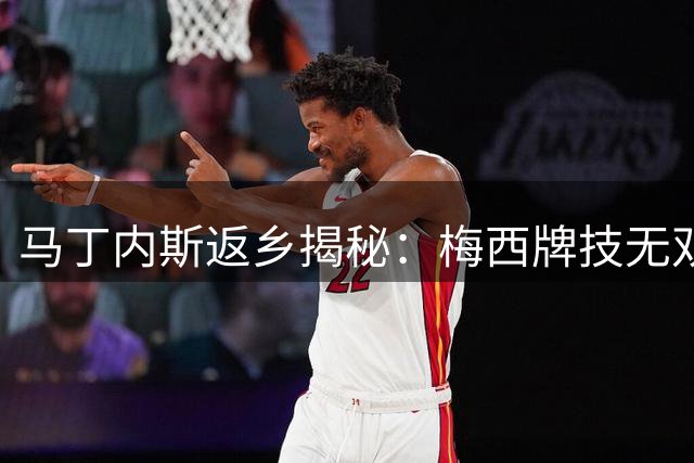马丁内斯返乡揭秘：梅西牌技无双 阿根廷铁卫畅谈世界杯心路