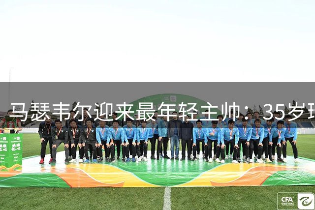 马瑟韦尔迎来最年轻主帅：35岁瑞典人从未踢过职业，却带队杀回欧战