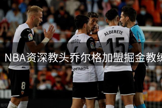 NBA资深教头乔尔格加盟掘金教练组 曾执教灰熊国王多年